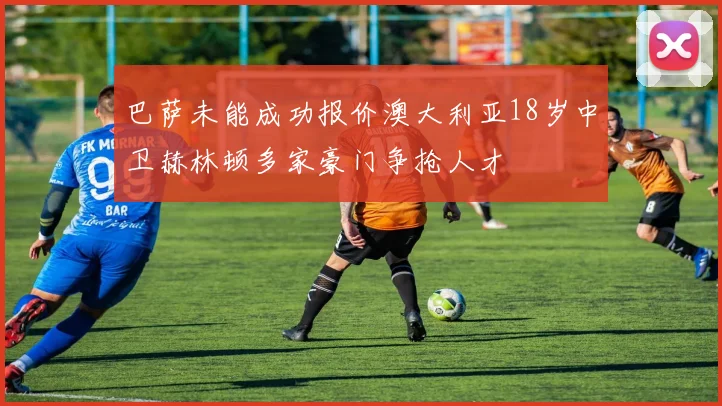 巴萨未能成功报价澳大利亚18岁中卫赫林顿多家豪门争抢人才