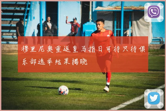 穆里尼奥重返皇马指日可待只待俱乐部选举结果揭晓