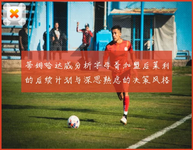 蒂姆哈达威分析字母哥加盟后莱利的后续计划与深思熟虑的决策风格