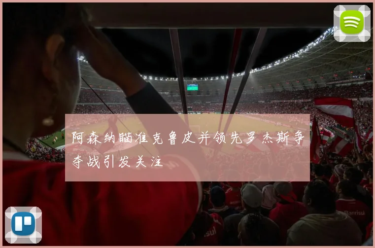 阿森纳瞄准克鲁皮并领先罗杰斯争夺战引发关注