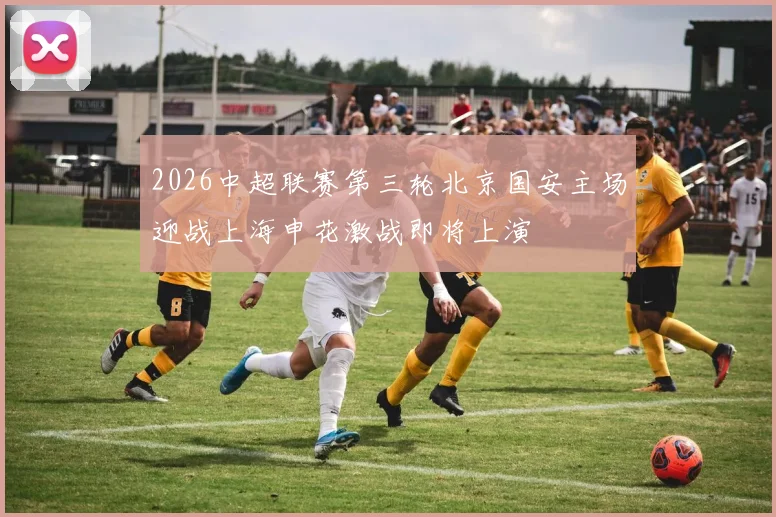2026中超联赛第三轮北京国安主场迎战上海申花激战即将上演