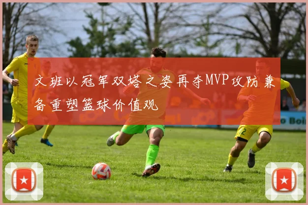 文班以冠军双塔之姿再夺MVP攻防兼备重塑篮球价值观