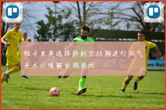 维卡里奥选择热刺空档期进行疝气手术以缓解长期困扰