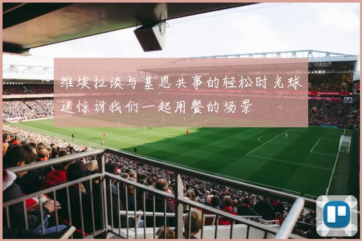 维埃拉谈与基恩共事的轻松时光球迷惊讶我们一起用餐的场景