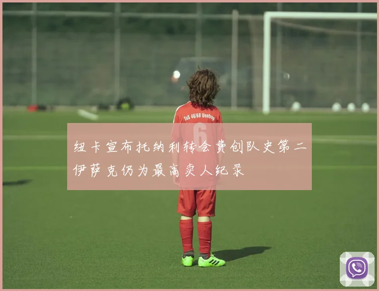 纽卡宣布托纳利转会费创队史第二伊萨克仍为最高卖人纪录