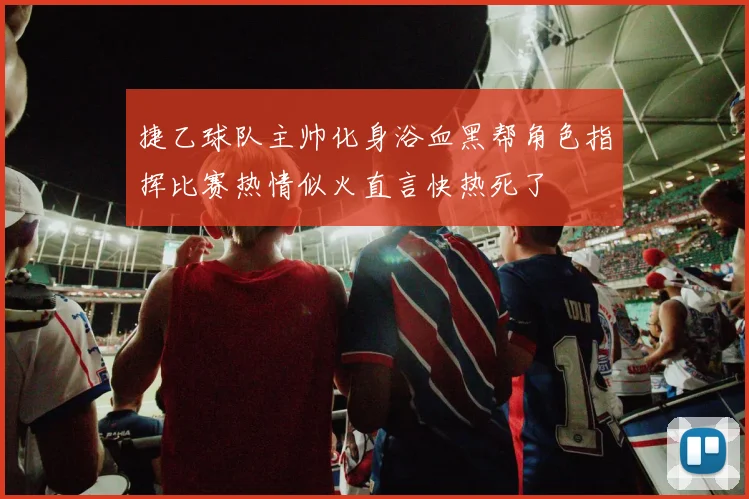捷乙球队主帅化身浴血黑帮角色指挥比赛热情似火直言快热死了