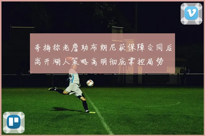夸梅称老詹助布朗尼获保障合同后离开湖人策略高明彻底掌控局势