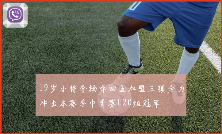 19岁小将李杨怿回国加盟三镇全力冲击本赛季中青赛U20组冠军