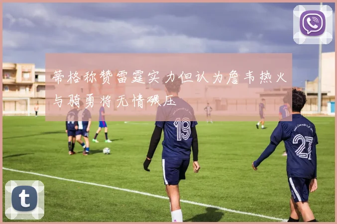 蒂格称赞雷霆实力但认为詹韦热火与骑勇将无情碾压