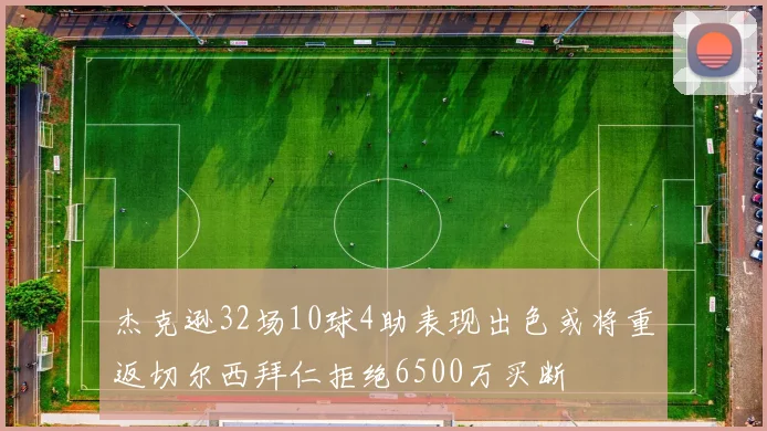 杰克逊32场10球4助表现出色或将重返切尔西拜仁拒绝6500万买断