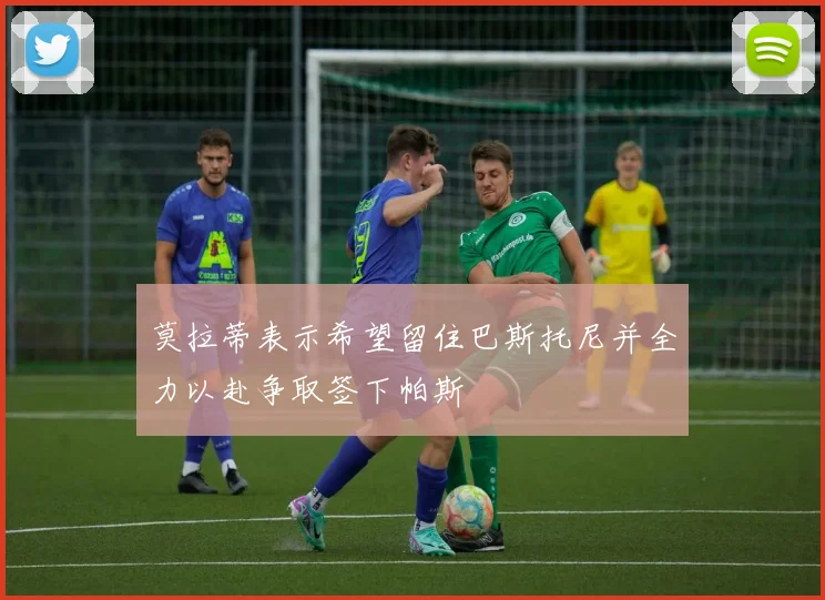 莫拉蒂表示希望留住巴斯托尼并全力以赴争取签下帕斯