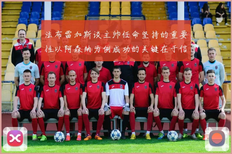 法布雷加斯谈主帅任命坚持的重要性以阿森纳为例成功的关键在于信任与耐心