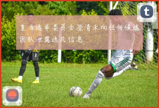 皇马选举委员会澄清未向任何候选团队泄露选民信息