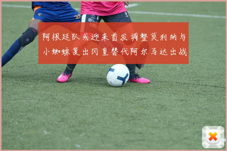 阿根廷队或迎来首发调整莫利纳与小蜘蛛复出冈皇替代阿尔马达出战