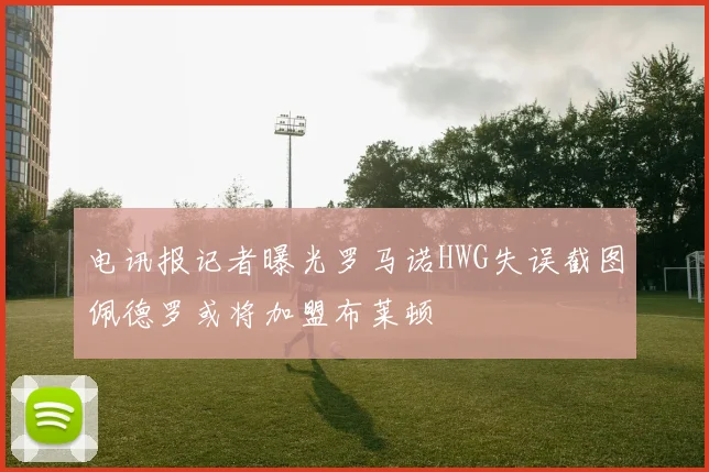 电讯报记者曝光罗马诺HWG失误截图佩德罗或将加盟布莱顿