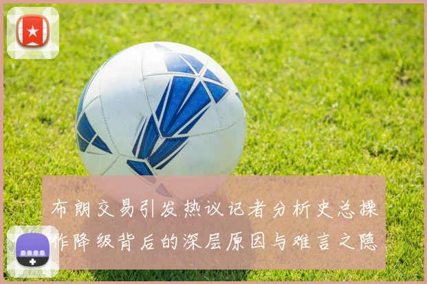 布朗交易引发热议记者分析史总操作降级背后的深层原因与难言之隐