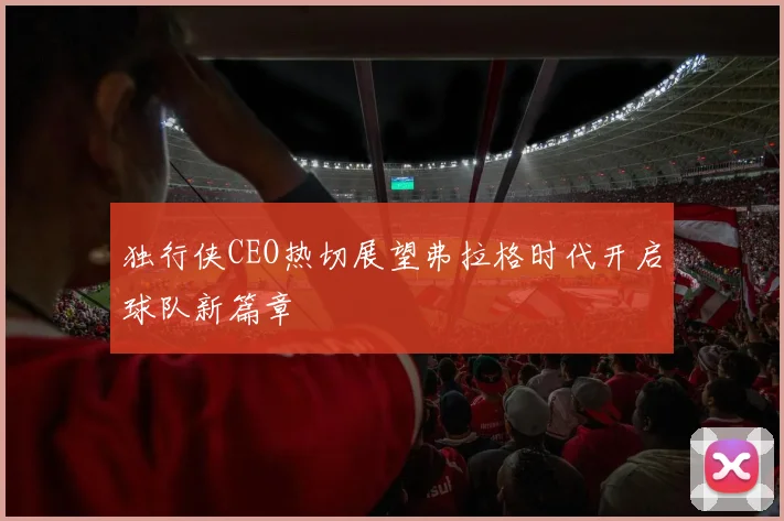独行侠CEO热切展望弗拉格时代开启球队新篇章