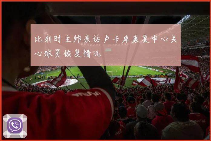 比利时主帅亲访卢卡库康复中心关心球员恢复情况