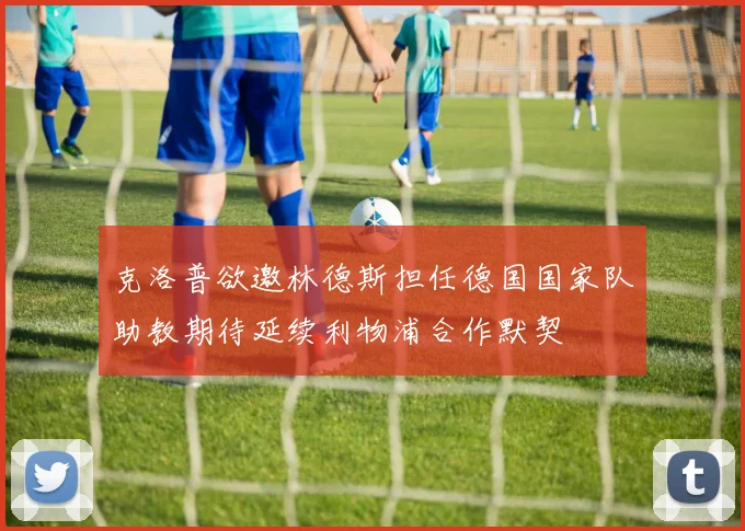 克洛普欲邀林德斯担任德国国家队助教期待延续利物浦合作默契