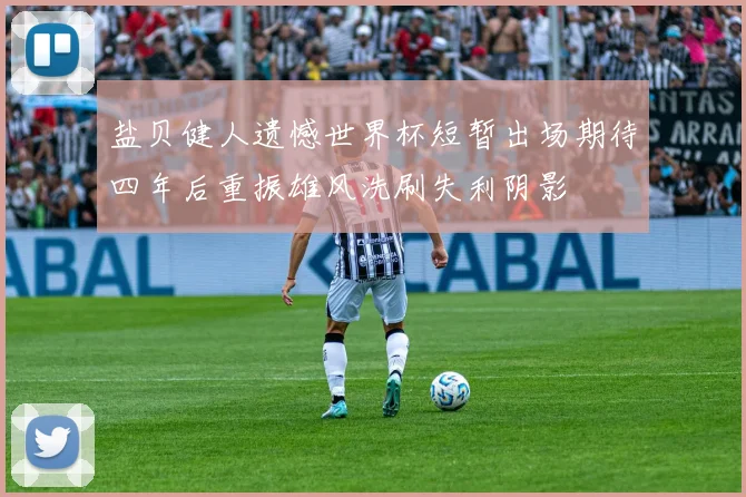 盐贝健人遗憾世界杯短暂出场期待四年后重振雄风洗刷失利阴影