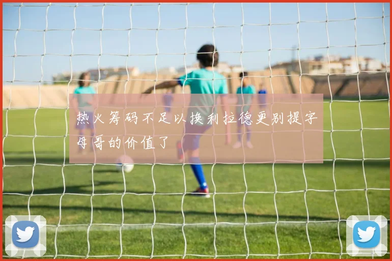 热火筹码不足以换利拉德更别提字母哥的价值了