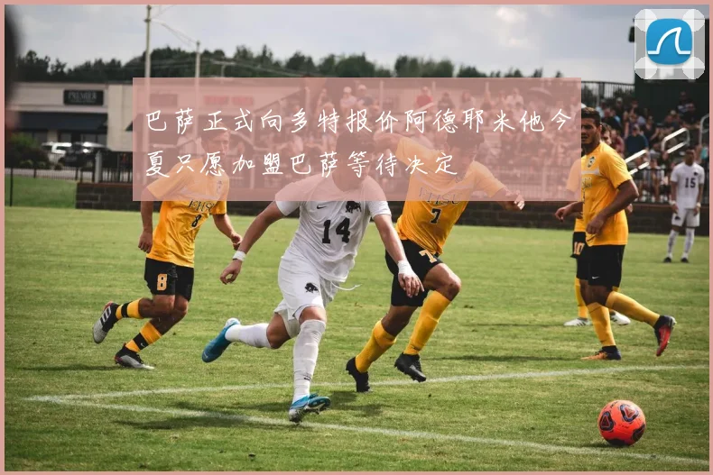 巴萨正式向多特报价阿德耶米他今夏只愿加盟巴萨等待决定