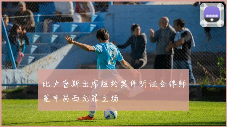 比卢普斯出席纽约案件听证会律师重申昌西无罪立场